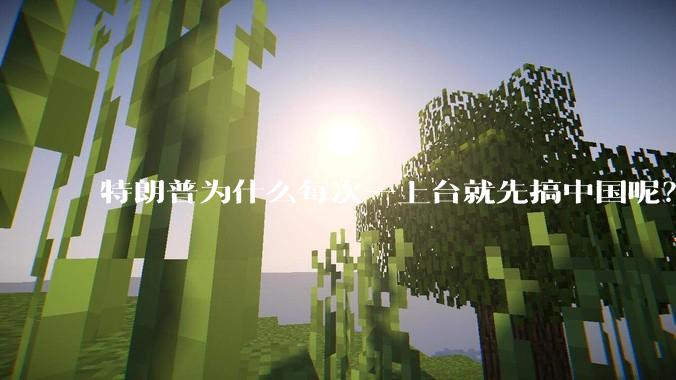 特朗普为什么每次一上台就先搞中国呢？