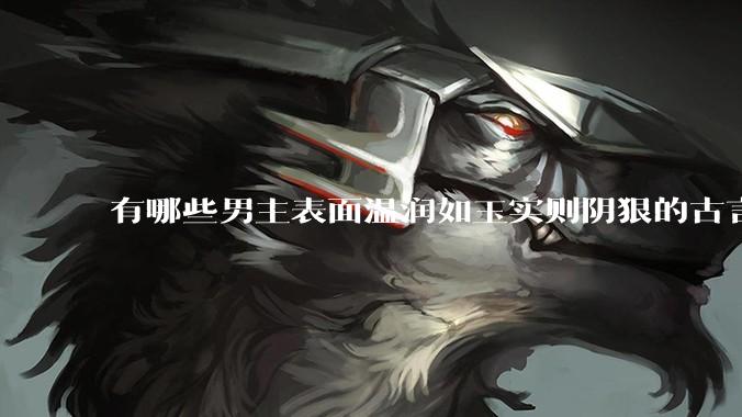 有哪些男主表面温润如玉实则阴狠的古言？
