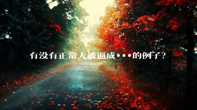 有没有正常人被逼成***的例子？