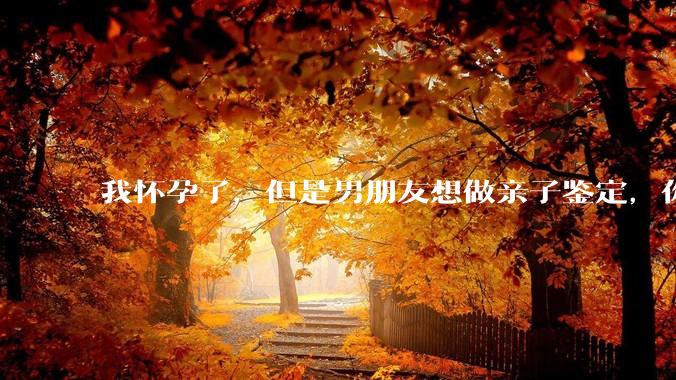 我怀孕了，但是男朋友想做亲子鉴定，你们能接受吗？