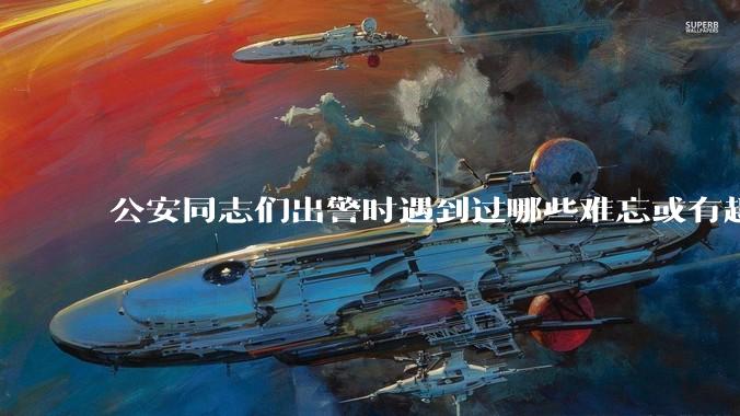 公安同志们出警时遇到过哪些难忘或有趣的事？