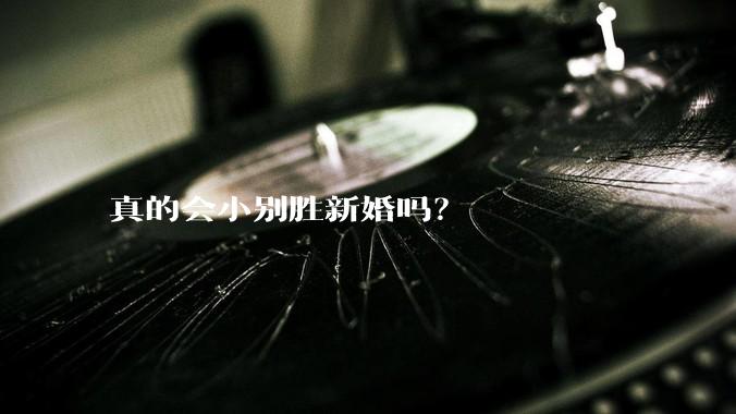 真的会小别胜新婚吗？